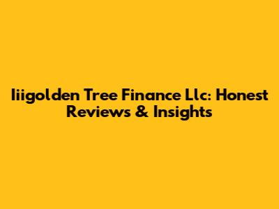 Iiigolden Tree Finance Llc: Honest Reviews & Insights