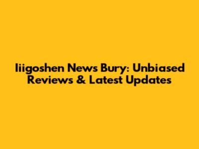 Iiigoshen News Bury: Unbiased Reviews & Latest Updates