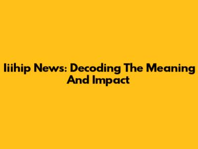 Iiihip News: Decoding The Meaning And Impact