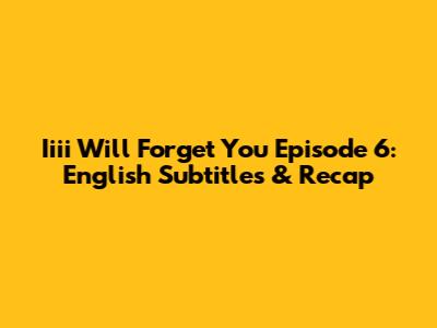 Iiii Will Forget You Episode 6: English Subtitles & Recap