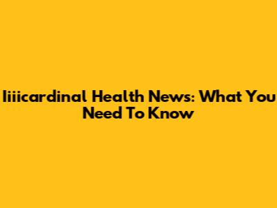 Iiiicardinal Health News: What You Need To Know