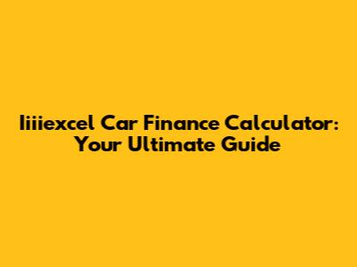Iiiiexcel Car Finance Calculator: Your Ultimate Guide