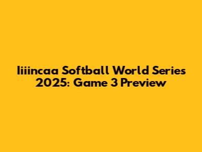 Iiiincaa Softball World Series 2025: Game 3 Preview