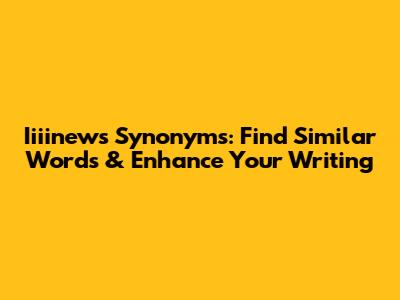 Iiiinews Synonyms: Find Similar Words & Enhance Your Writing