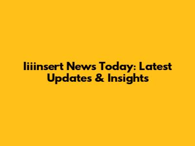 Iiiinsert News Today: Latest Updates & Insights