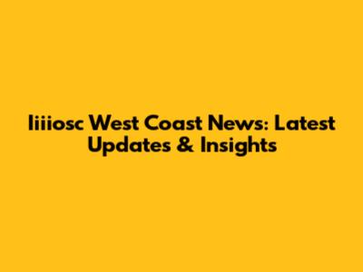 Iiiiosc West Coast News: Latest Updates & Insights