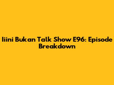 Iiini Bukan Talk Show E96: Episode Breakdown