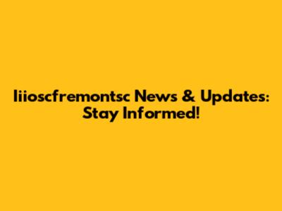 Iiioscfremontsc News & Updates: Stay Informed!