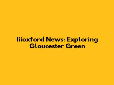 Iiioxford News: Exploring Gloucester Green