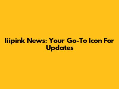 Iiipink News: Your Go-To Icon For Updates