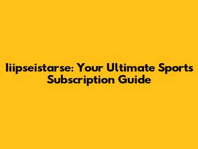 Iiipseistarse: Your Ultimate Sports Subscription Guide