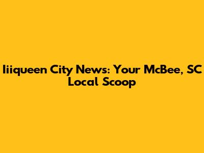 Iiiqueen City News: Your McBee, SC Local Scoop