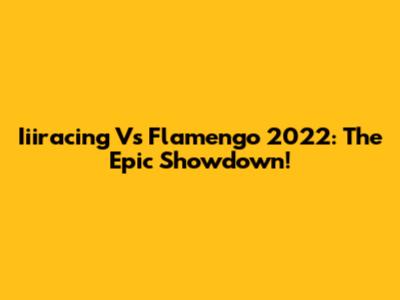 Iiiracing Vs Flamengo 2022: The Epic Showdown!