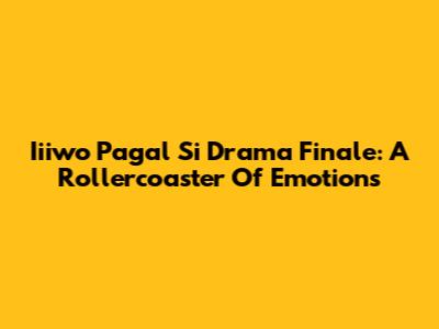 Iiiwo Pagal Si Drama Finale: A Rollercoaster Of Emotions