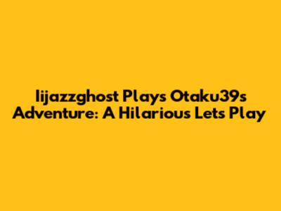 Iijazzghost Plays Otaku39's Adventure: A Hilarious Let's Play