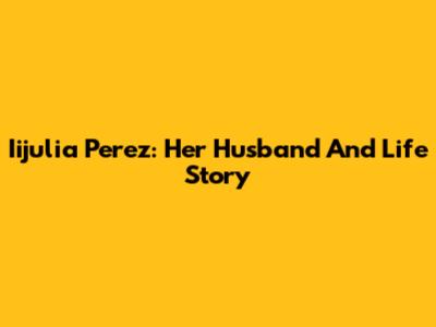 Iijulia Perez: Her Husband And Life Story