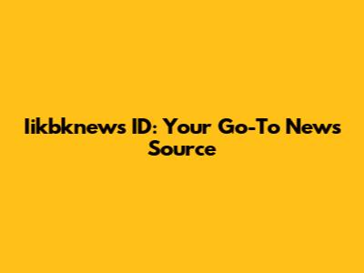 Iikbknews ID: Your Go-To News Source