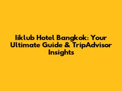 Iiklub Hotel Bangkok: Your Ultimate Guide & TripAdvisor Insights
