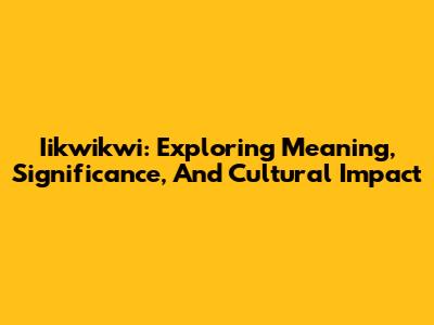 Iikwikwi: Exploring Meaning, Significance, And Cultural Impact