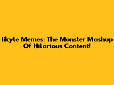Iikyle Memes: The Monster Mashup Of Hilarious Content!