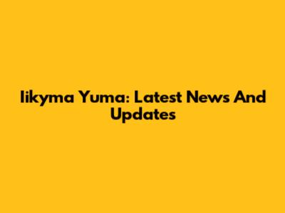 Iikyma Yuma: Latest News And Updates