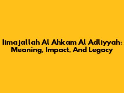 Iimajallah Al Ahkam Al Adliyyah: Meaning, Impact, And Legacy