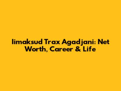 Iimaksud Trax Agadjani: Net Worth, Career & Life