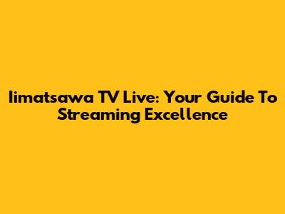 Iimatsawa TV Live: Your Guide To Streaming Excellence
