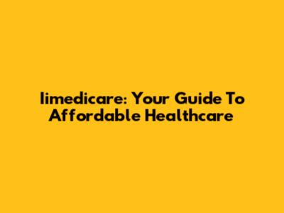 Iimedicare: Your Guide To Affordable Healthcare