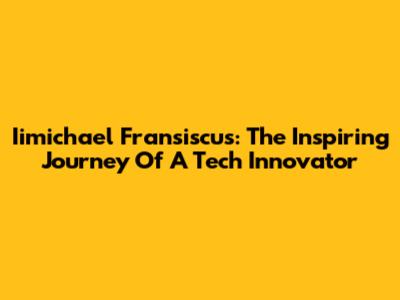 Iimichael Fransiscus: The Inspiring Journey Of A Tech Innovator