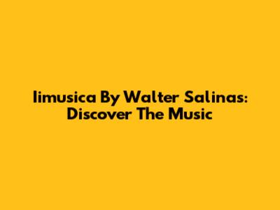 Iimusica By Walter Salinas: Discover The Music