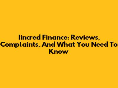 Iincred Finance: Reviews, Complaints, And What You Need To Know