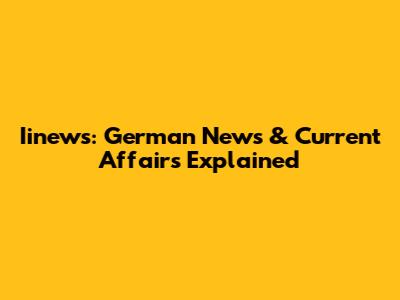 Iinews: German News & Current Affairs Explained