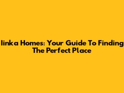 Iinka Homes: Your Guide To Finding The Perfect Place