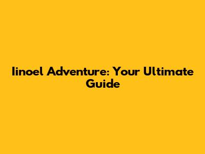 Iinoel Adventure: Your Ultimate Guide