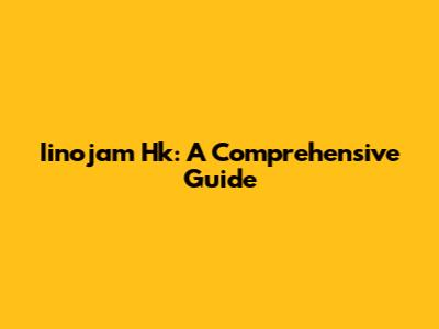 Iinojam Hk: A Comprehensive Guide