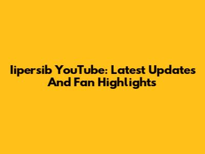 Iipersib YouTube: Latest Updates And Fan Highlights