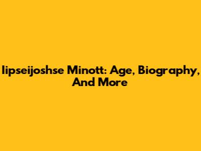 Iipseijoshse Minott: Age, Biography, And More