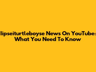 Iipseiturtleboyse News On YouTube: What You Need To Know