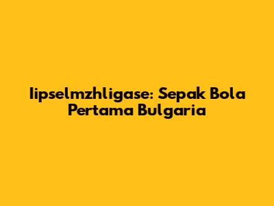 Iipselmzhligase: Sepak Bola Pertama Bulgaria