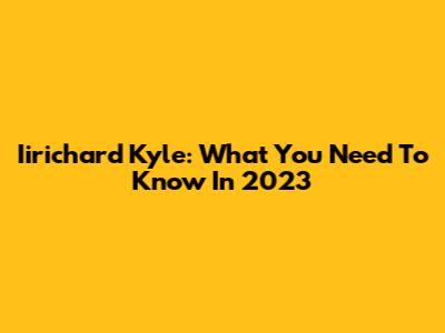 Iirichard Kyle: What You Need To Know In 2023