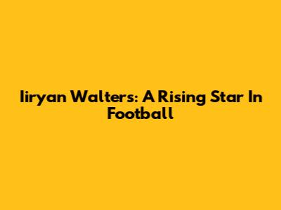 Iiryan Walters: A Rising Star In Football