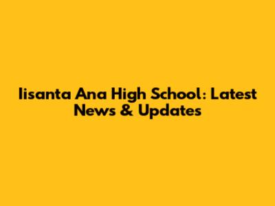 Iisanta Ana High School: Latest News & Updates