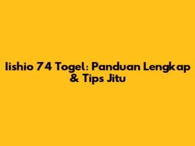 Iishio 74 Togel: Panduan Lengkap & Tips Jitu
