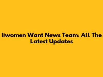 Iiwomen Want News Team: All The Latest Updates