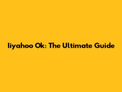 Iiyahoo Ok: The Ultimate Guide