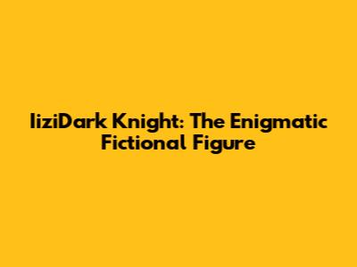 IiziDark Knight: The Enigmatic Fictional Figure