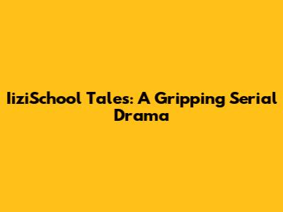 IiziSchool Tales: A Gripping Serial Drama