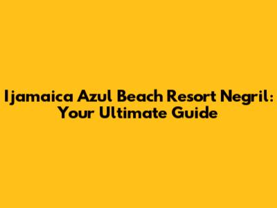 Ijamaica Azul Beach Resort Negril: Your Ultimate Guide