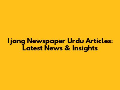 Ijang Newspaper Urdu Articles: Latest News & Insights